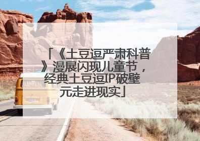 《土豆逗严肃科普》漫展闪现儿童节，经典土豆逗IP破壁元走进现实