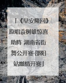 《早安隆回》原唱袁树雄惊喜助阵 湖南省街舞公开赛·邵阳站燃情开赛
