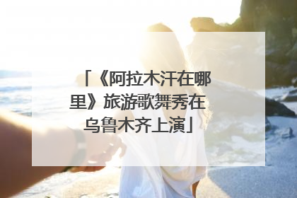 《阿拉木汗在哪里》旅游歌舞秀在乌鲁木齐上演