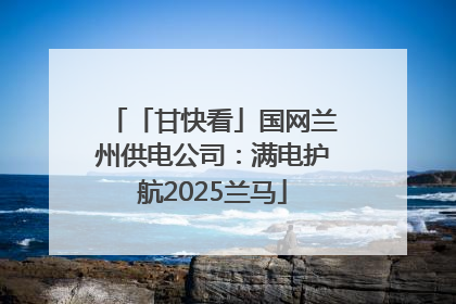 「甘快看」国网兰州供电公司：满电护航2025兰马