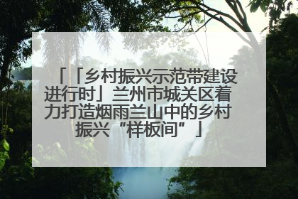 「乡村振兴示范带建设进行时」兰州市城关区着力打造烟雨兰山中的乡村振兴“样板间”