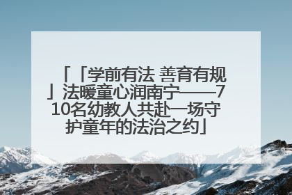 「学前有法 善育有规」法暖童心润南宁——710名幼教人共赴一场守护童年的法治之约