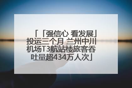 「强信心 看发展」投运三个月 兰州中川机场T3航站楼旅客吞吐量超434万人次