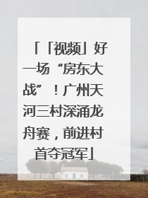 「视频」好一场“房东大战”！广州天河三村深涌龙舟赛，前进村首夺冠军