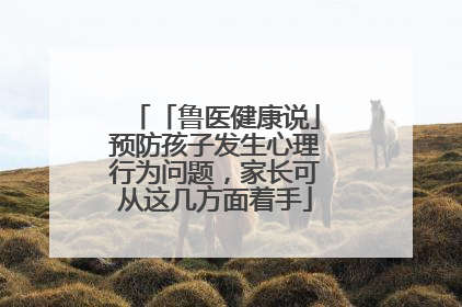 「鲁医健康说」预防孩子发生心理行为问题，家长可从这几方面着手