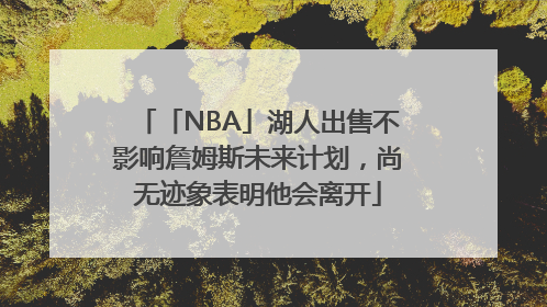 「NBA」湖人出售不影响詹姆斯未来计划，尚无迹象表明他会离开