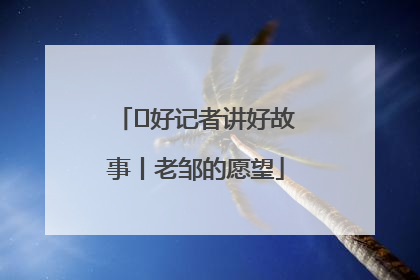  好记者讲好故事丨老邹的愿望