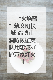 “火焰蓝”筑文明长城 淄博市消防救援支队用忠诚守护万家灯火