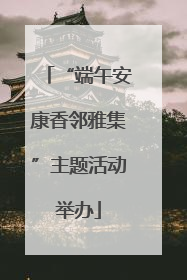 “端午安康香邻雅集”主题活动举办