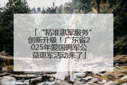 “精准惠军服务”创新升级！广东省2025年爱国拥军公益惠军活动来了