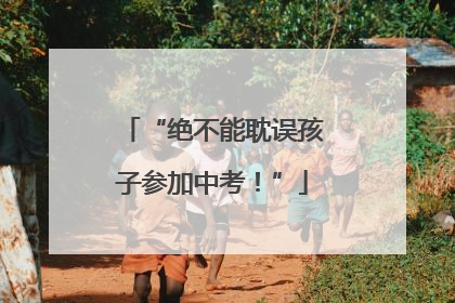 “绝不能耽误孩子参加中考！”