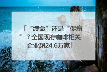 “续命”还是“促癌”？全国现存咖啡相关企业超24.6万家