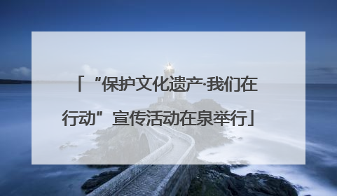 “保护文化遗产·我们在行动”宣传活动在泉举行