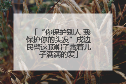 “你保护别人 我保护你的头发”戍边民警这顶帽子藏着儿子满满的爱