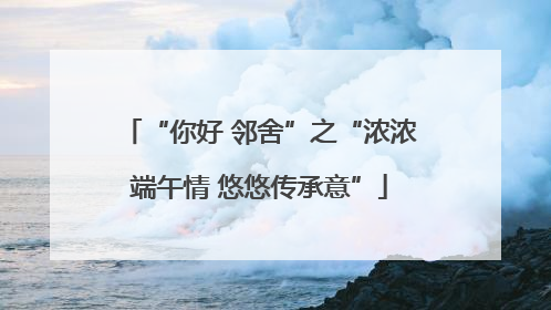 “你好 邻舍”之“浓浓端午情 悠悠传承意”