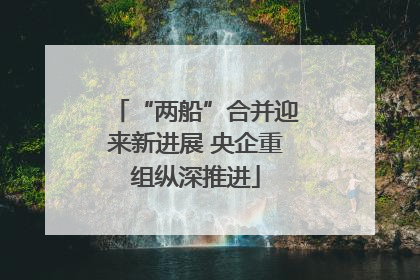 “两船”合并迎来新进展 央企重组纵深推进