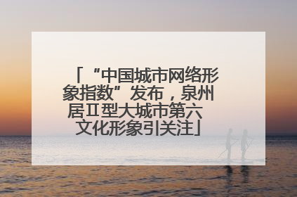 “中国城市网络形象指数”发布，泉州居Ⅱ型大城市第六 文化形象引关注