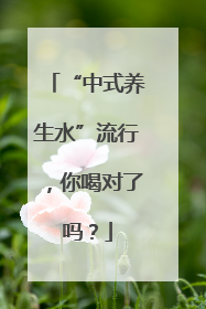 “中式养生水”流行，你喝对了吗？