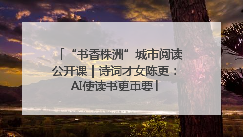“书香株洲”城市阅读公开课｜诗词才女陈更：AI使读书更重要