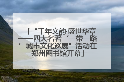 “千年文韵·盛世华章——四大名著‘一带一路’城市文化巡展”活动在郑州图书馆开幕