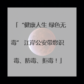 “健康人生 绿色无毒” 江岸公安带您识毒、防毒、拒毒！