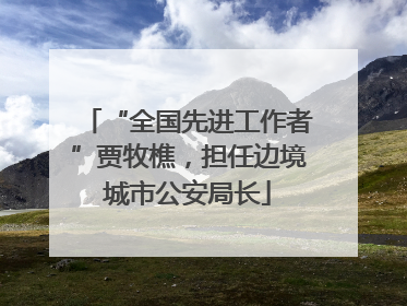 “全国先进工作者”贾牧樵，担任边境城市公安局长