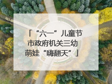 “六一”儿童节 市政府机关三幼萌娃“嗨翻天”