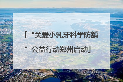 “关爱小乳牙科学防龋”公益行动郑州启动
