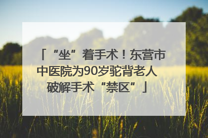 “坐”着手术！东营市中医院为90岁驼背老人破解手术“禁区”