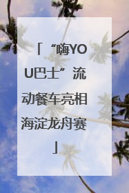 “嗨YOU巴士”流动餐车亮相海淀龙舟赛