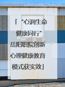 “心润生命 健康同行”岳阳职院创新心理健康教育模式获实效