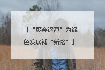 “废弃钢渣”为绿色发展铺“新路”