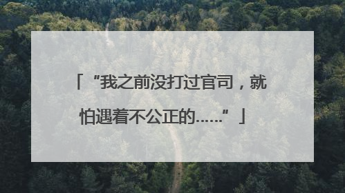 “我之前没打过官司，就怕遇着不公正的……”