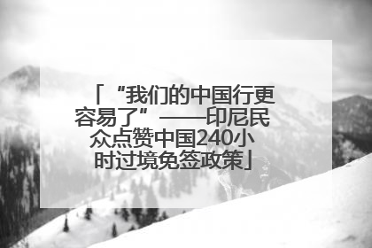 “我们的中国行更容易了”——印尼民众点赞中国240小时过境免签政策
