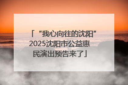 “我心向往的沈阳”2025沈阳市公益惠民演出预告来了