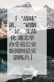 “战味”浓、“硝烟”足、实战化 湖北举办全省公安新闻舆论实训练兵