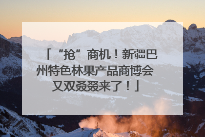 “抢”商机！新疆巴州特色林果产品商博会又双叒叕来了！