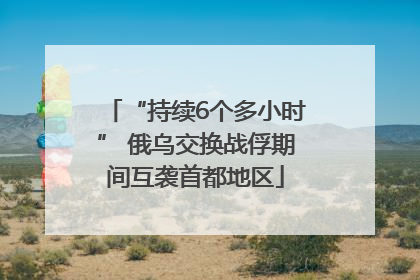 “持续6个多小时” 俄乌交换战俘期间互袭首都地区
