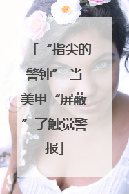“指尖的警钟” 当美甲“屏蔽”了触觉警报