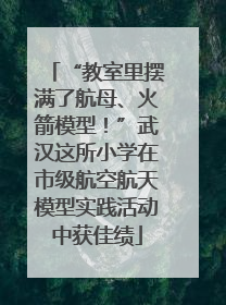 “教室里摆满了航母、火箭模型！”武汉这所小学在市级航空航天模型实践活动中获佳绩