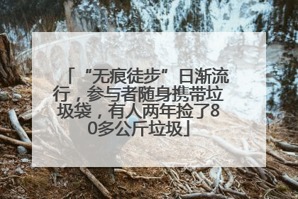 “无痕徒步”日渐流行，参与者随身携带垃圾袋，有人两年捡了80多公斤垃圾