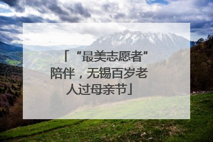 “最美志愿者”陪伴，无锡百岁老人过母亲节