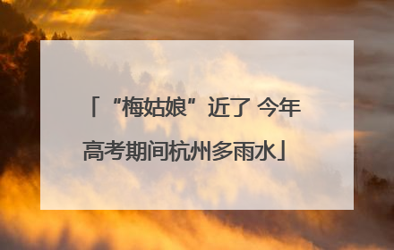 “梅姑娘”近了 今年高考期间杭州多雨水