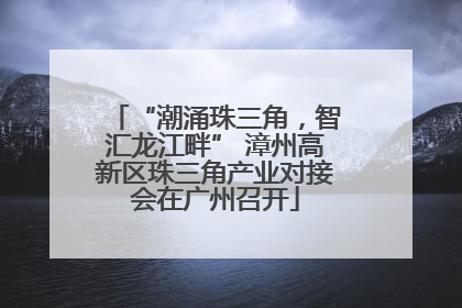 “潮涌珠三角，智汇龙江畔” 漳州高新区珠三角产业对接会在广州召开