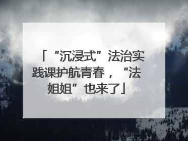 “沉浸式”法治实践课护航青春，“法姐姐”也来了