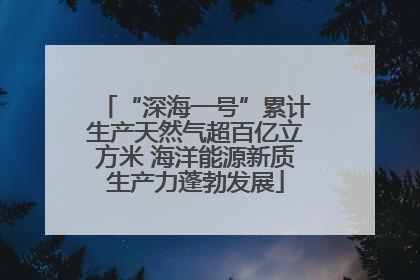 “深海一号”累计生产天然气超百亿立方米 海洋能源新质生产力蓬勃发展