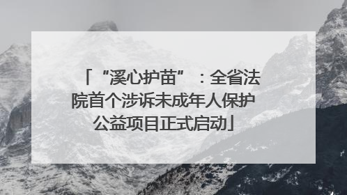 “溪心护苗”：全省法院首个涉诉未成年人保护公益项目正式启动