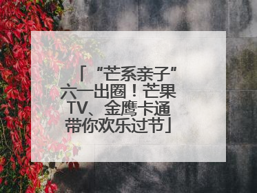 “芒系亲子”六一出圈！芒果TV、金鹰卡通带你欢乐过节