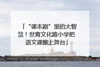 “课本剧”里的大智慧！世青文化路小学把语文课搬上舞台