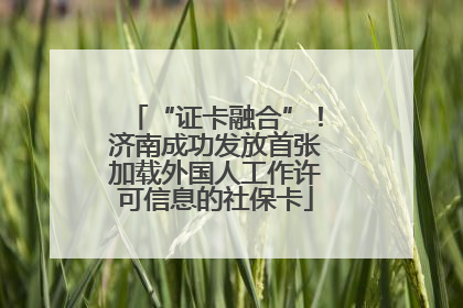 “证卡融合”！济南成功发放首张加载外国人工作许可信息的社保卡